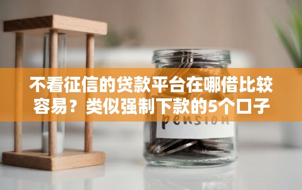 不看征信的贷款平台在哪借比较容易?类似强制下款的5个口子参考 不看征信的贷款平台在哪借比较容易?类似强制下款的5个口子参考
