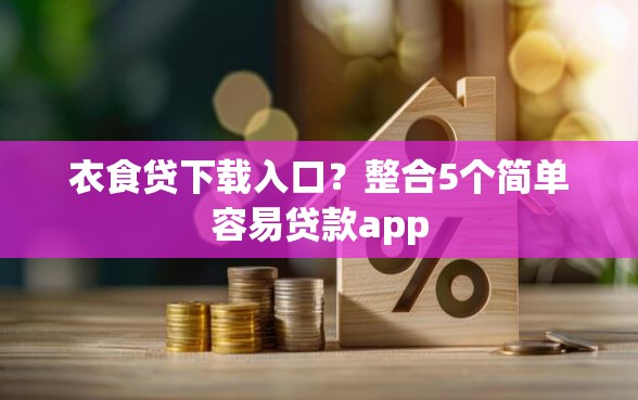 衣食贷下载入口？整合5个简单容易贷款app