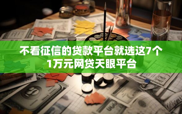不看征信的贷款平台就选这7个1万元网贷天眼平台