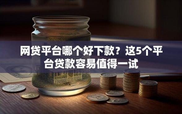 网贷平台哪个好下款？这5个平台贷款容易值得一试