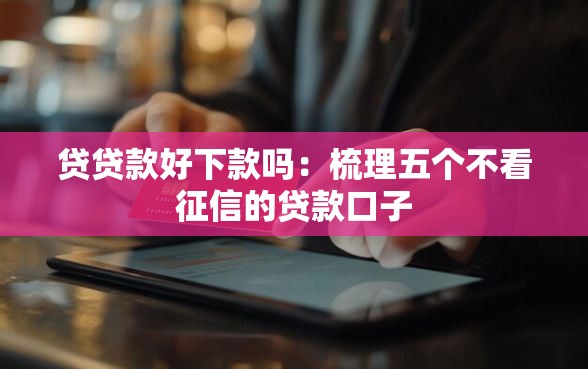 贷贷款好下款吗：梳理五个不看征信的贷款口子