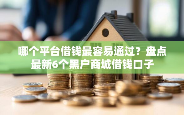 哪个平台借钱最容易通过？盘点最新6个黑户商城借钱口子