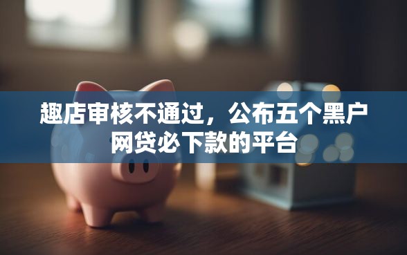 趣店审核不通过，公布五个黑户网贷必下款的平台