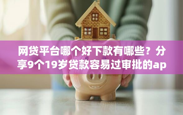 网贷平台哪个好下款有哪些?分享9个19岁贷款容易过审批的app 网贷平台哪个好下款有哪些?分享9个19岁贷款容易过审批的app
