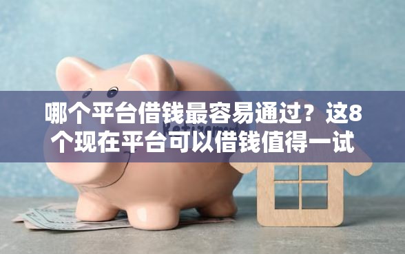 哪个平台借钱最容易通过？这8个现在平台可以借钱值得一试