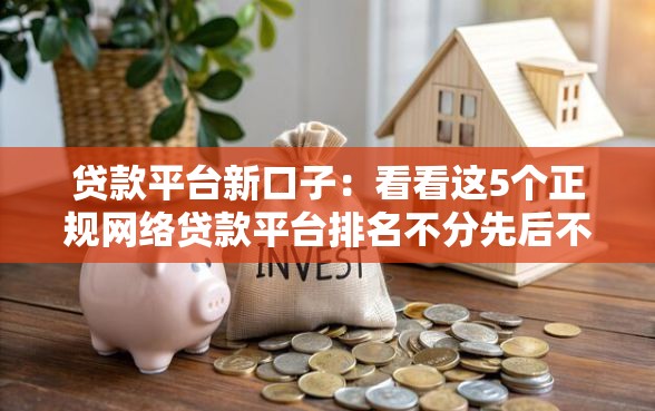 贷款平台新口子：看看这5个正规网络贷款平台排名不分先后不分先后
