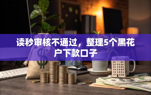 读秒审核不通过，整理5个黑花户下款口子