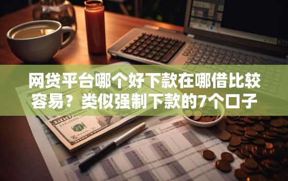 网贷平台哪个好下款在哪借比较容易？类似强制下款的7个口子参考