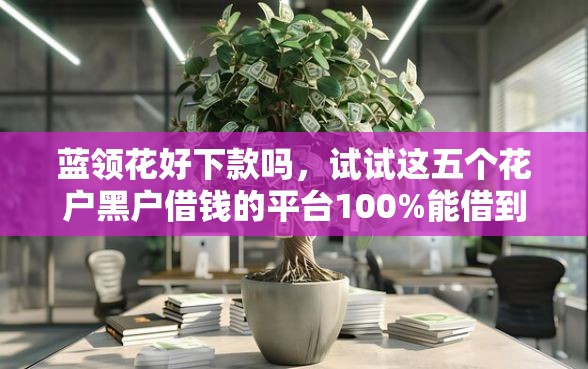 蓝领花好下款吗，试试这五个花户黑户借钱的平台100%能借到