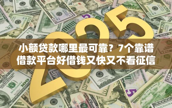 小额贷款哪里最可靠？7个靠谱借款平台好借钱又快又不看征信推荐