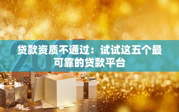 贷款资质不通过：试试这五个最可靠的贷款平台