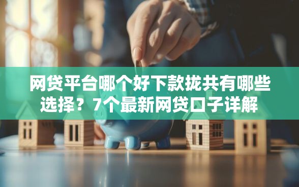 网贷平台哪个好下款拢共有哪些选择？7个最新网贷口子详解