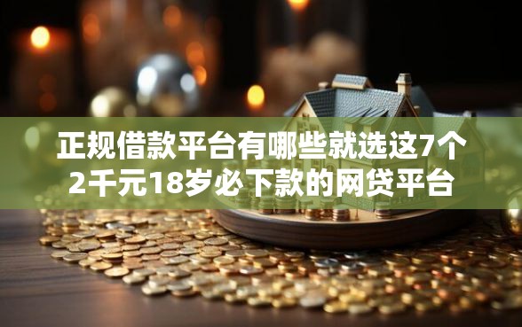 正规借款平台有哪些就选这7个2千元18岁必下款的网贷平台