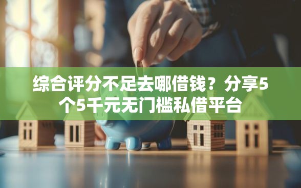 综合评分不足去哪借钱？分享5个5千元无门槛私借平台