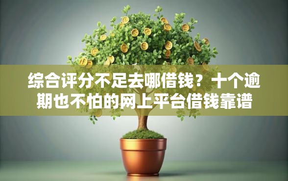综合评分不足去哪借钱？十个逾期也不怕的网上平台借钱靠谱