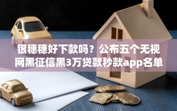 银穗穗好下款吗?公布五个无视网黑征信黑3万贷款秒款app名单 银穗穗好下款吗?公布五个无视网黑征信黑3万贷款秒款app名单