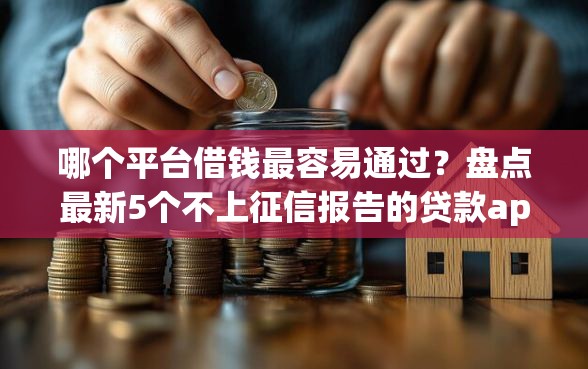 哪个平台借钱最容易通过？盘点最新5个不上征信报告的贷款app