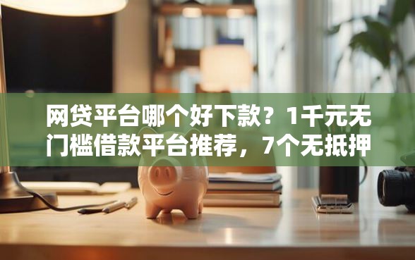 网贷平台哪个好下款？1千元无门槛借款平台推荐，7个无抵押贷款平台盘点