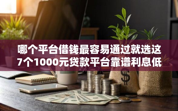 哪个平台借钱最容易通过就选这7个1000元贷款平台靠谱利息低