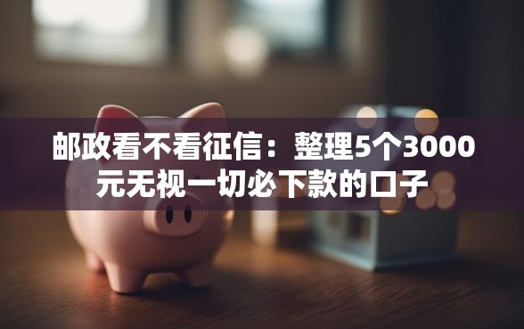 邮政看不看征信:整理5个3000元无视一切必下款的口子 邮政看不看征信:整理5个3000元无视一切必下款的口子