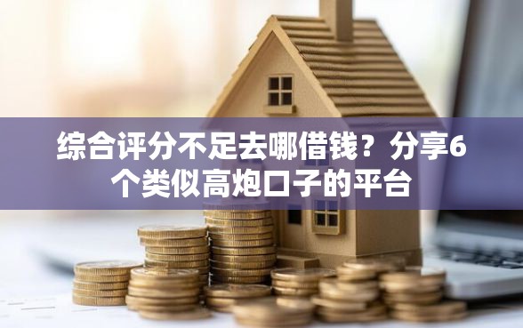 综合评分不足去哪借钱？分享6个类似高炮口子的平台