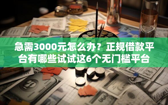 急需3000元怎么办？正规借款平台有哪些试试这6个无门槛平台
