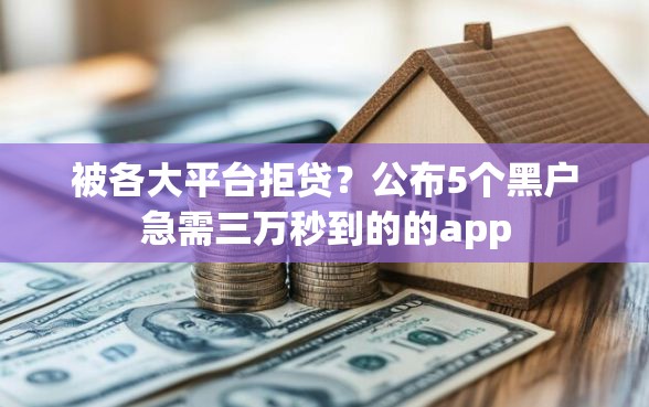 被各大平台拒贷？公布5个黑户急需三万秒到的的app