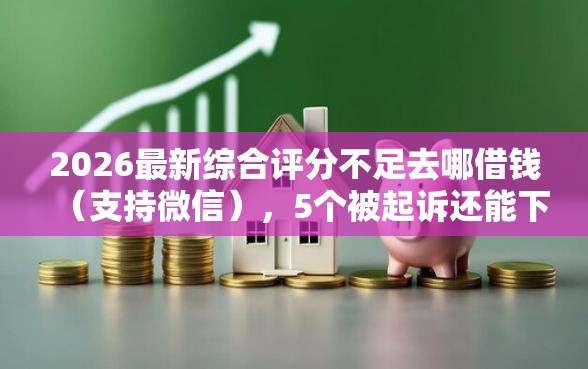 2026最新综合评分不足去哪借钱（支持微信），5个被起诉还能下款的口子无私分享