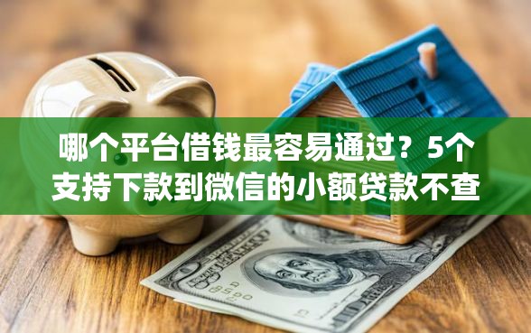 哪个平台借钱最容易通过？5个支持下款到微信的小额贷款不查征信的app