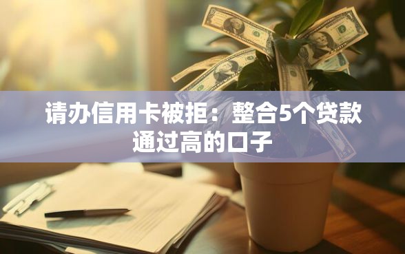 请办信用卡被拒：整合5个贷款通过高的口子