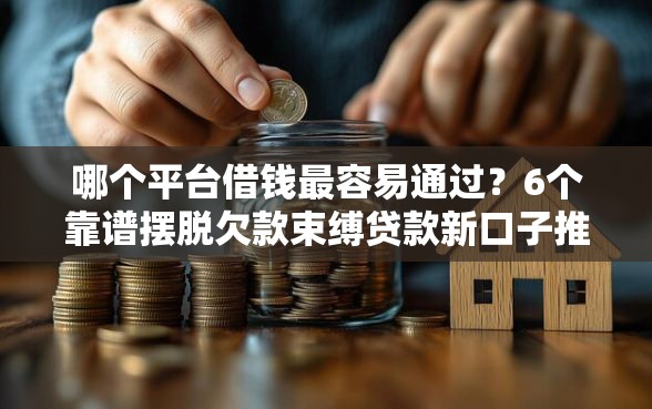 哪个平台借钱最容易通过？6个靠谱摆脱欠款束缚贷款新口子推荐