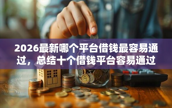 2026最新哪个平台借钱最容易通过，总结十个借钱平台容易通过！