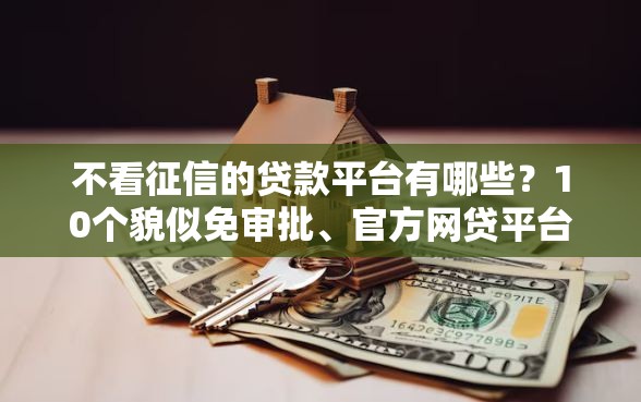 不看征信的贷款平台有哪些？10个貌似免审批、官方网贷平台好合集