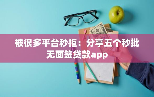 被很多平台秒拒：分享五个秒批无面签贷款app