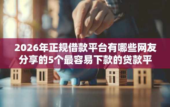 2026年正规借款平台有哪些网友分享的5个最容易下款的贷款平台我觉得不错！