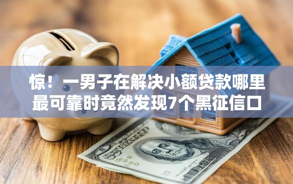 惊！一男子在解决小额贷款哪里最可靠时竟然发现7个黑征信口子，事后分享了出来