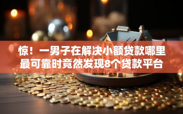 惊！一男子在解决小额贷款哪里最可靠时竟然发现8个贷款平台排行榜，事后分享了出来