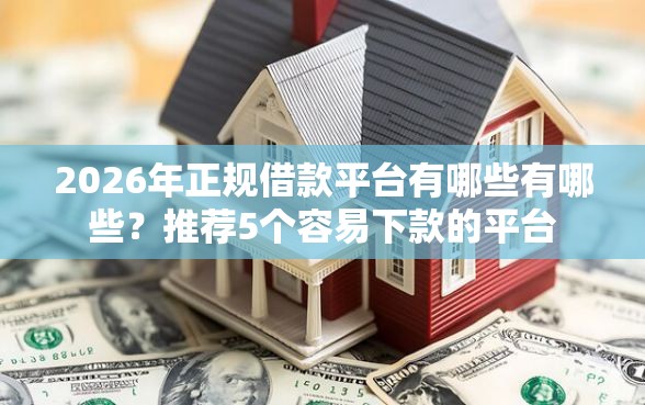 2026年正规借款平台有哪些有哪些？推荐5个容易下款的平台