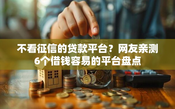 不看征信的贷款平台？网友亲测6个借钱容易的平台盘点