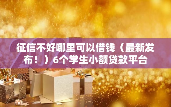 征信不好哪里可以借钱（最新发布！）6个学生小额贷款平台