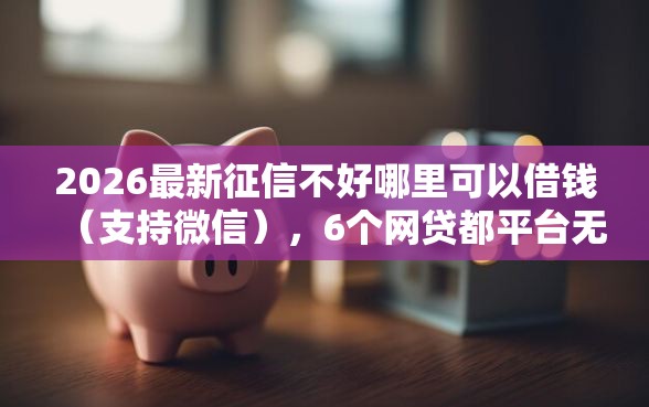 2026最新征信不好哪里可以借钱（支持微信），6个网贷都平台无私分享