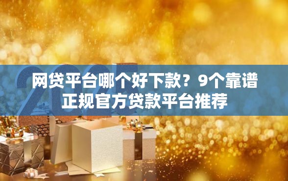 网贷平台哪个好下款？9个靠谱正规官方贷款平台推荐