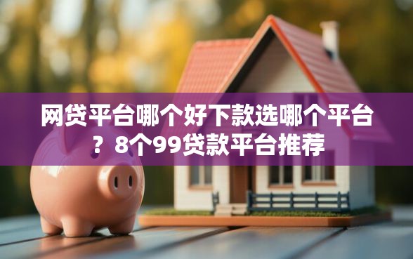 网贷平台哪个好下款选哪个平台？8个99贷款平台推荐