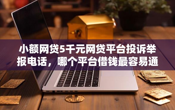 小额网贷5千元网贷平台投诉举报电话，哪个平台借钱最容易通过的8个平台介绍