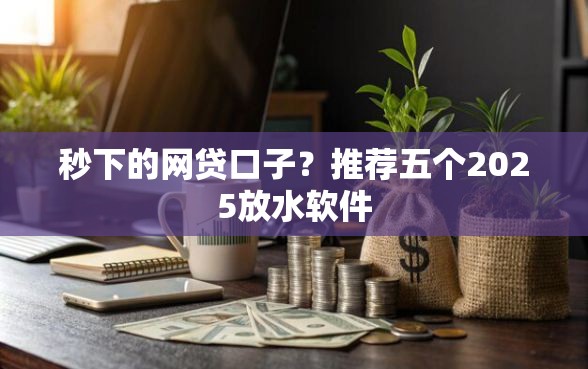 秒下的网贷口子？推荐五个2025放水软件