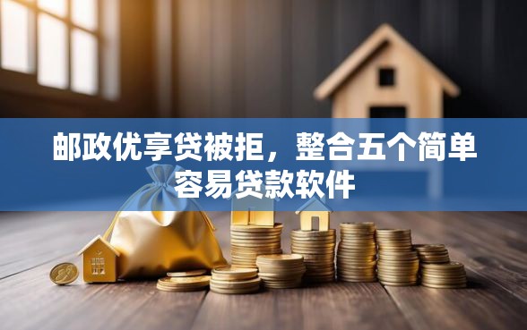 邮政优享贷被拒，整合五个简单容易贷款软件