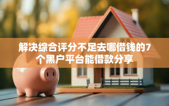 解决综合评分不足去哪借钱的7个黑户平台能借款分享