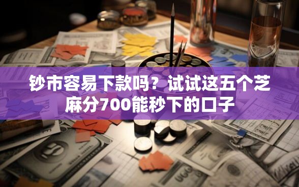 钞市容易下款吗？试试这五个芝麻分700能秒下的口子