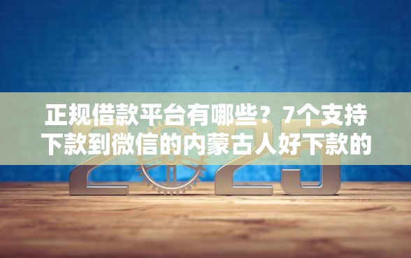 正规借款平台有哪些？7个支持下款到微信的内蒙古人好下款的平台