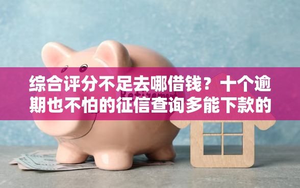 综合评分不足去哪借钱？十个逾期也不怕的征信查询多能下款的平台